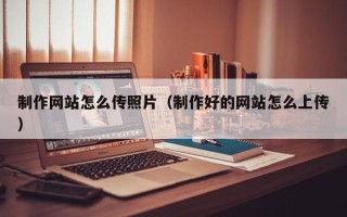 文山制作网站怎么传照片（制作好的网站怎么上传）