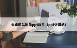 文山未来网站制作ppt软件（ppt做网站）