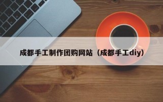 文山成都手工制作团购网站（成都手工diy）