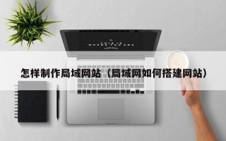 文山怎样制作局域网站（局域网如何搭建网站）