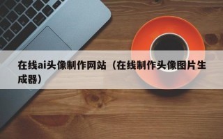 文山在线ai头像制作网站（在线制作头像图片生成器）