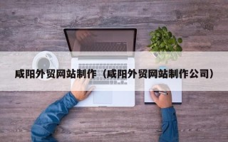 文山咸阳外贸网站制作（咸阳外贸网站制作公司）