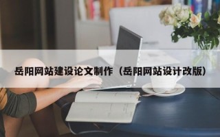 文山岳阳网站建设论文制作（岳阳网站设计改版）
