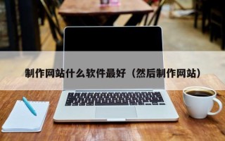 文山制作网站什么软件最好（然后制作网站）