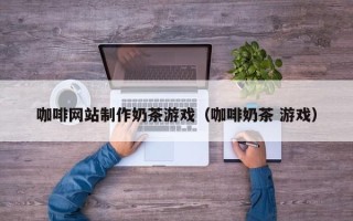文山咖啡网站制作奶茶游戏（咖啡奶茶 游戏）
