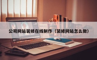 文山公司网站装修在线制作（装修网站怎么做）
