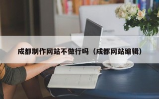 文山成都制作网站不做行吗（成都网站编辑）