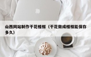 文山山西网站制作干花相框（干花做成相框能保存多久）