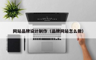 文山网站品牌设计制作（品牌网站怎么做）