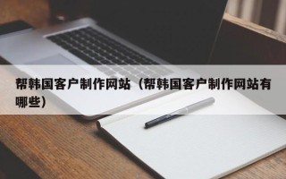 文山帮韩国客户制作网站（帮韩国客户制作网站有哪些）